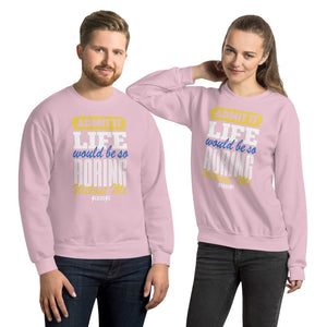 Unisex Sweatshirt--Admit it Live Would be So Boring Without Me---Click for more shirt colors