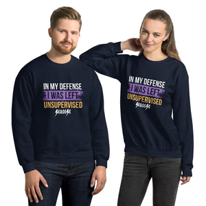 Unisex Sweatshirt---In My Defense I was Left Unsupervised--Click for more Shirt Colors